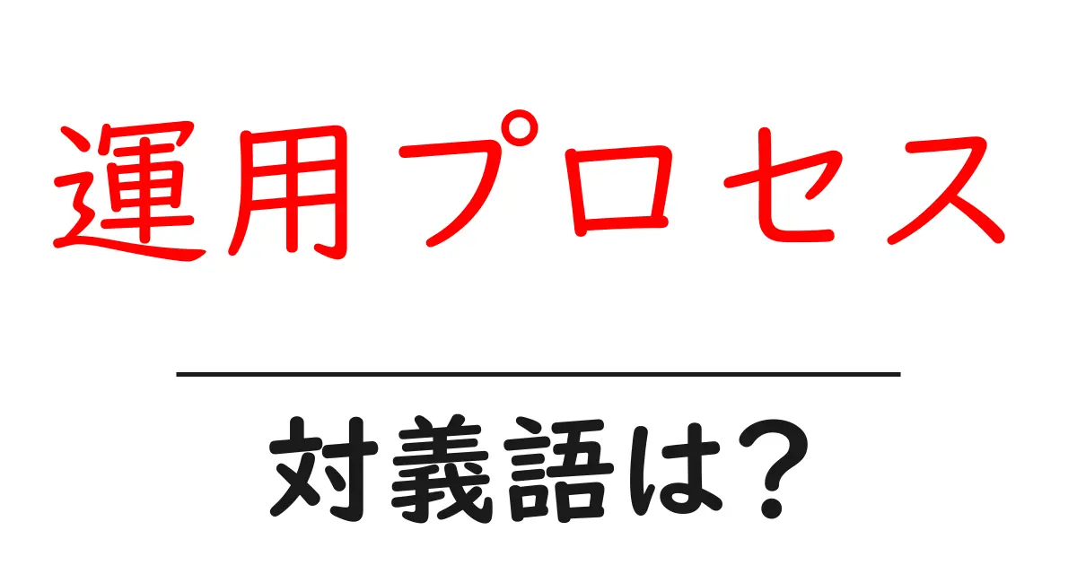 運用プロセスの対義語・反対語を使用例を交えて分かりやすく解説!