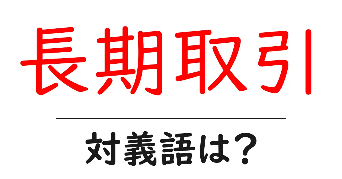 長期取引の対義語・反対語を使用例を交えて分かりやすく解説!
