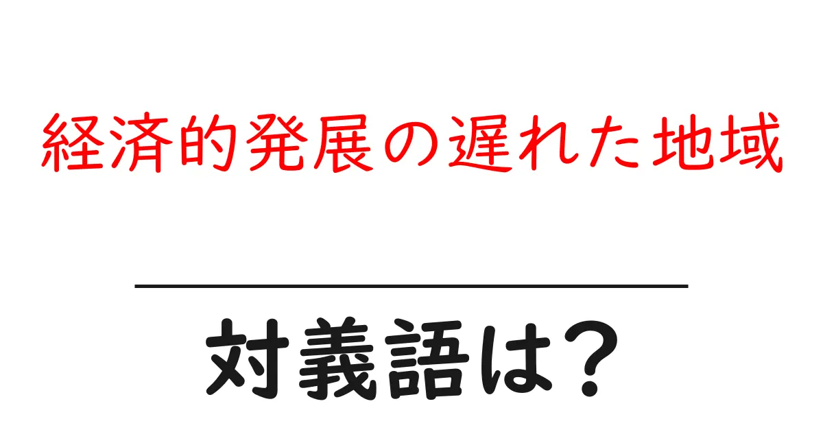 経済的発展の遅れた地域の対義語・反対語を使用例を交えて分かりやすく解説!