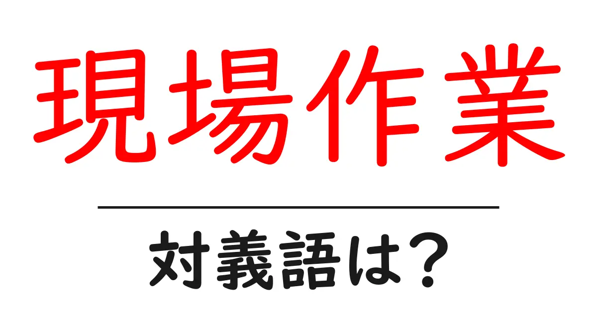 現場作業の対義語・反対語を使用例を交えて分かりやすく解説!