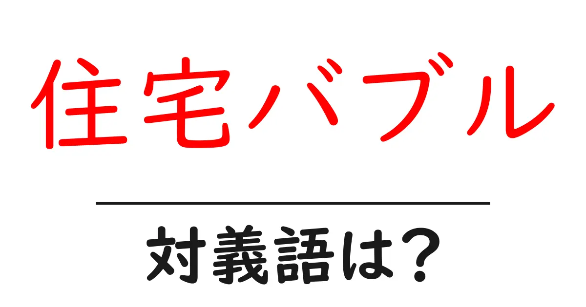 住宅バブルの対義語・反対語を使用例を交えて分かりやすく解説!