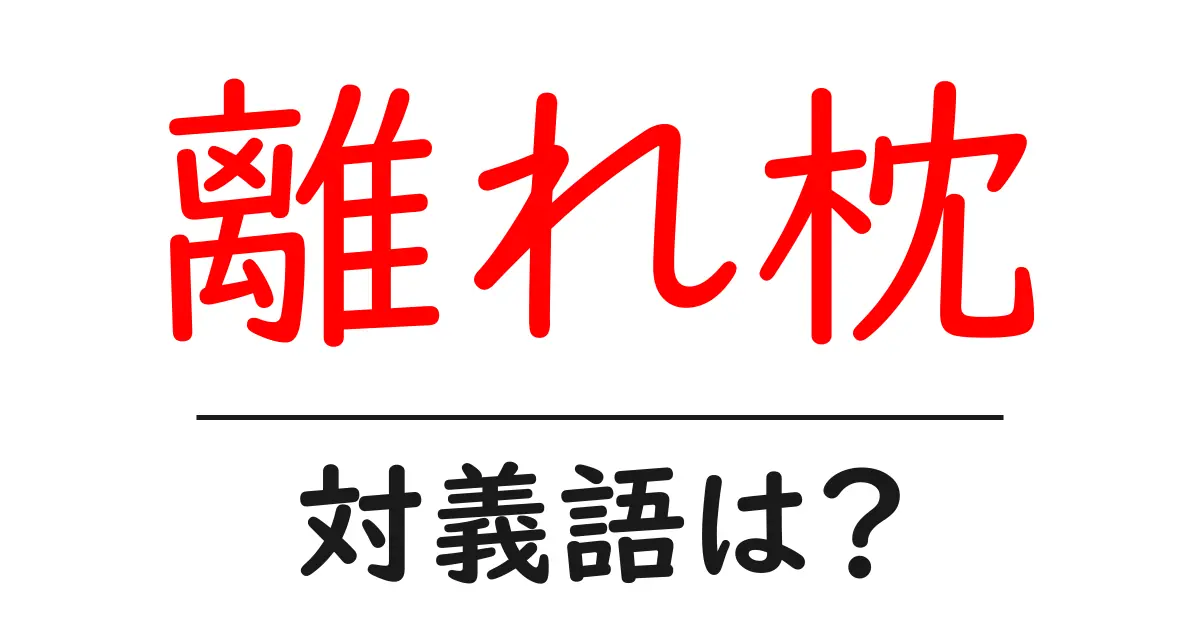離れ枕の対義語・反対語を使用例を交えて分かりやすく解説!