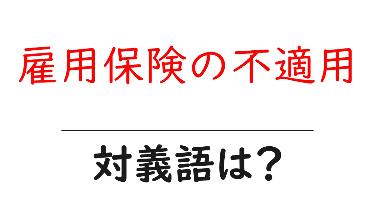 雇用保険の不適用の対義語・反対語を使用例を交えて分かりやすく解説!