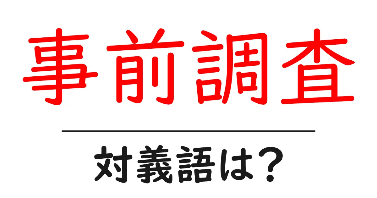 事前調査の対義語・反対語を使用例を交えて分かりやすく解説!
