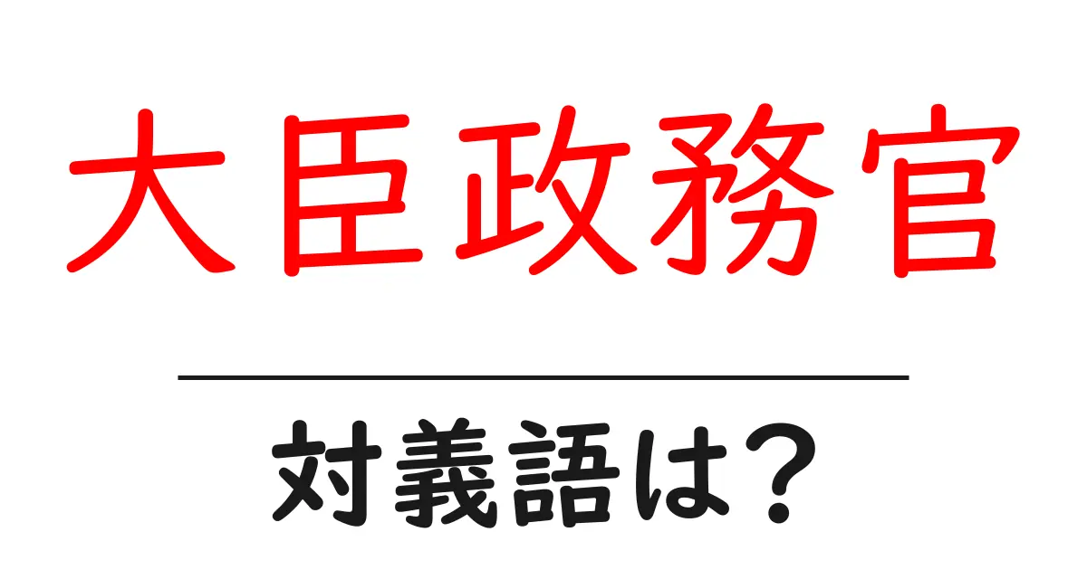 大臣政務官の対義語・反対語を使用例を交えて分かりやすく解説!