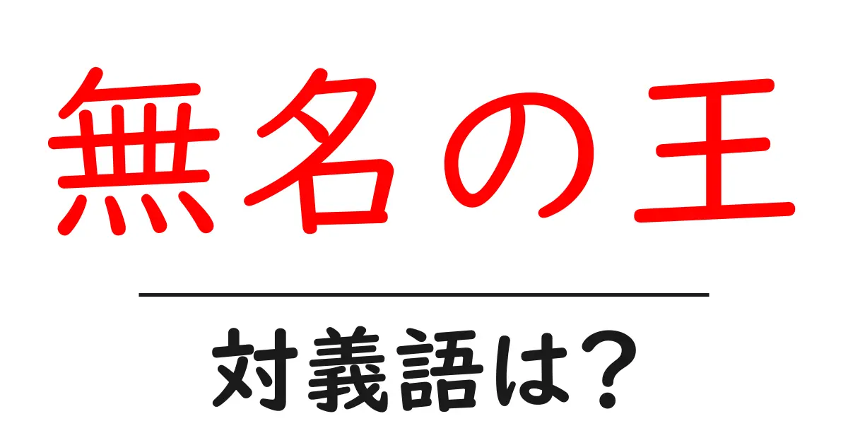 無名の王の対義語・反対語を使用例を交えて分かりやすく解説!