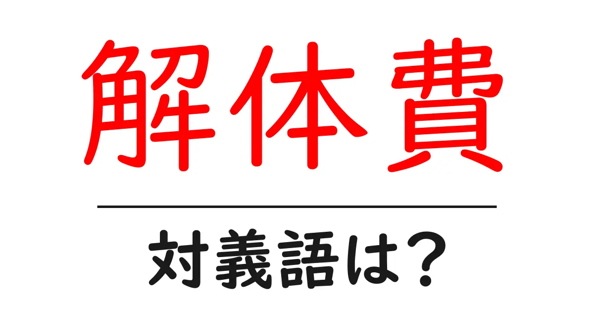 解体費の対義語・反対語を使用例を交えて分かりやすく解説!