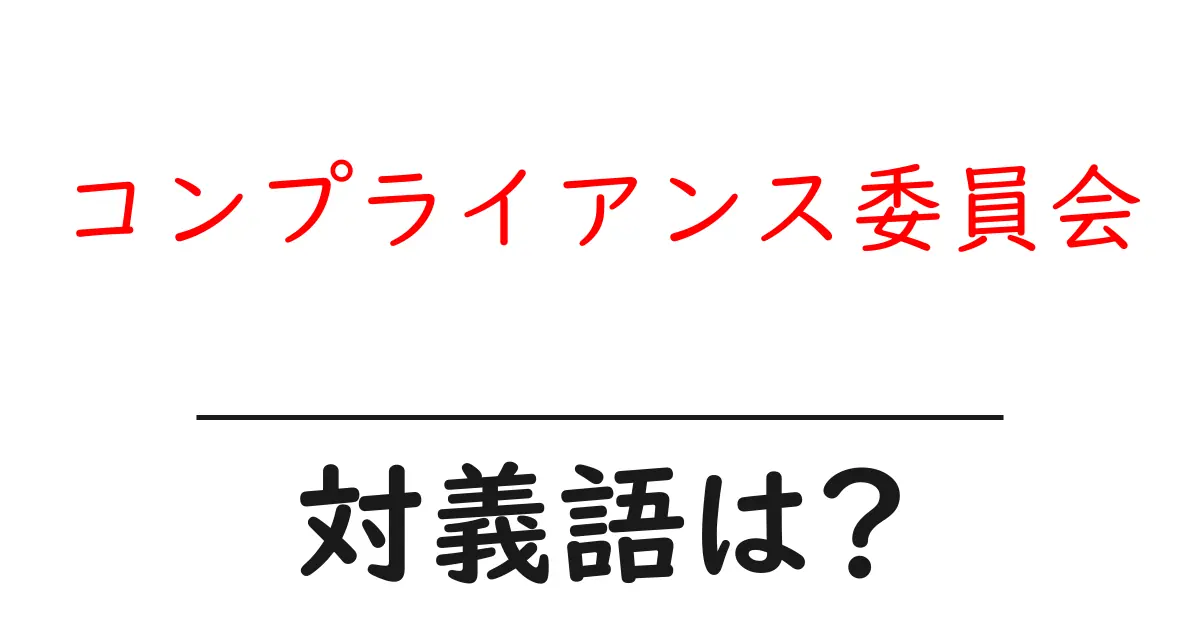 コンプライアンス委員会の対義語・反対語を使用例を交えて分かりやすく解説!