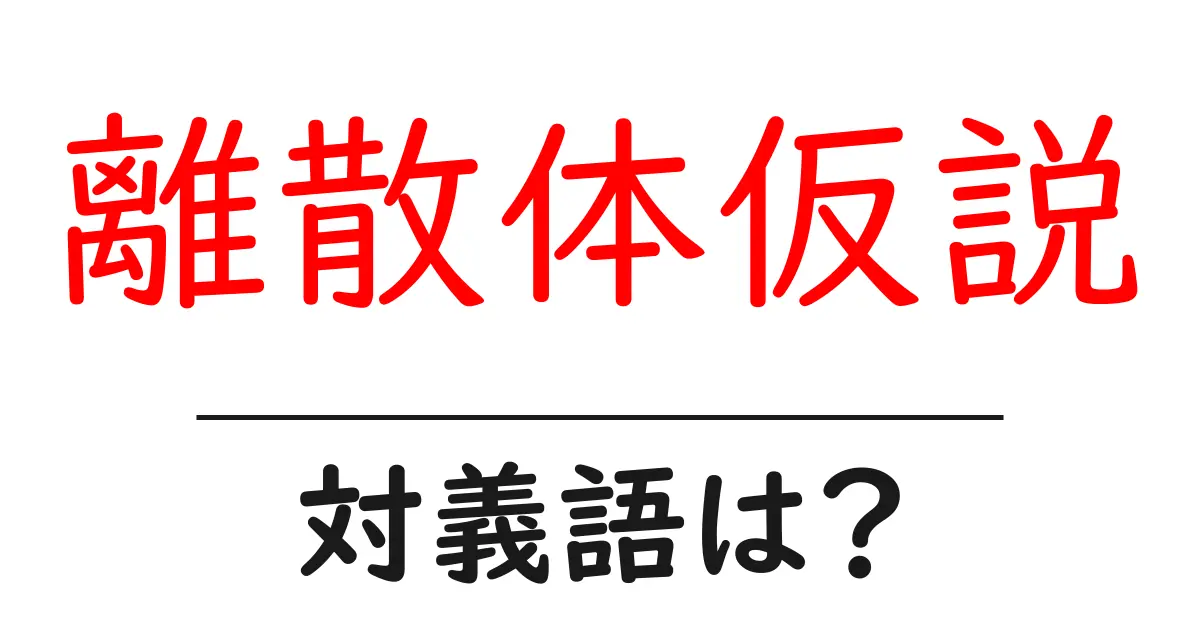 離散体仮説の対義語・反対語を使用例を交えて分かりやすく解説!