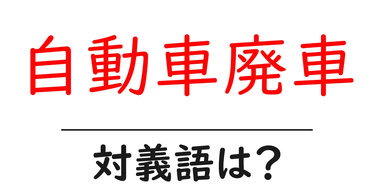 自動車廃車の対義語・反対語を使用例を交えて分かりやすく解説！