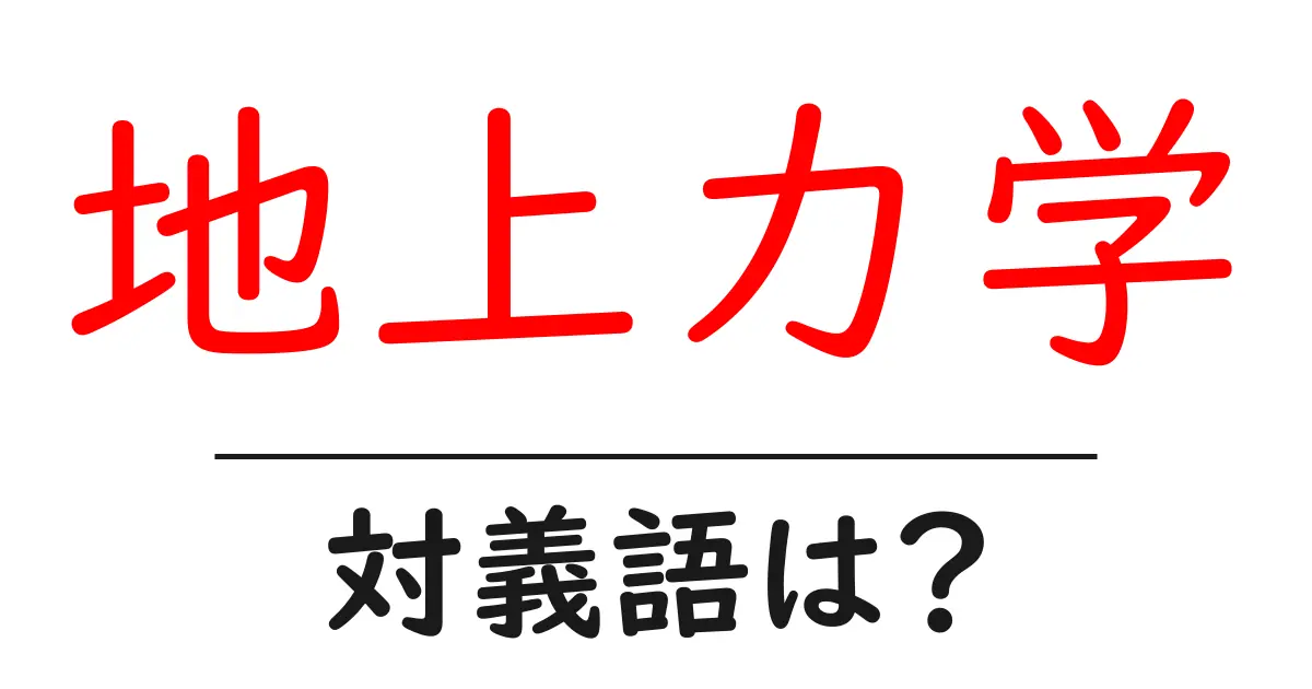 地上力学の対義語・反対語を使用例を交えて分かりやすく解説!
