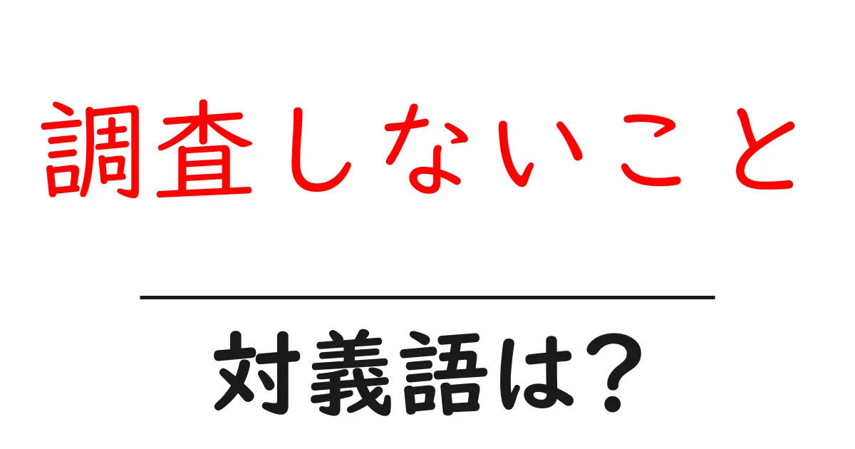 調査しないことの対義語・反対語を使用例を交えて分かりやすく解説!