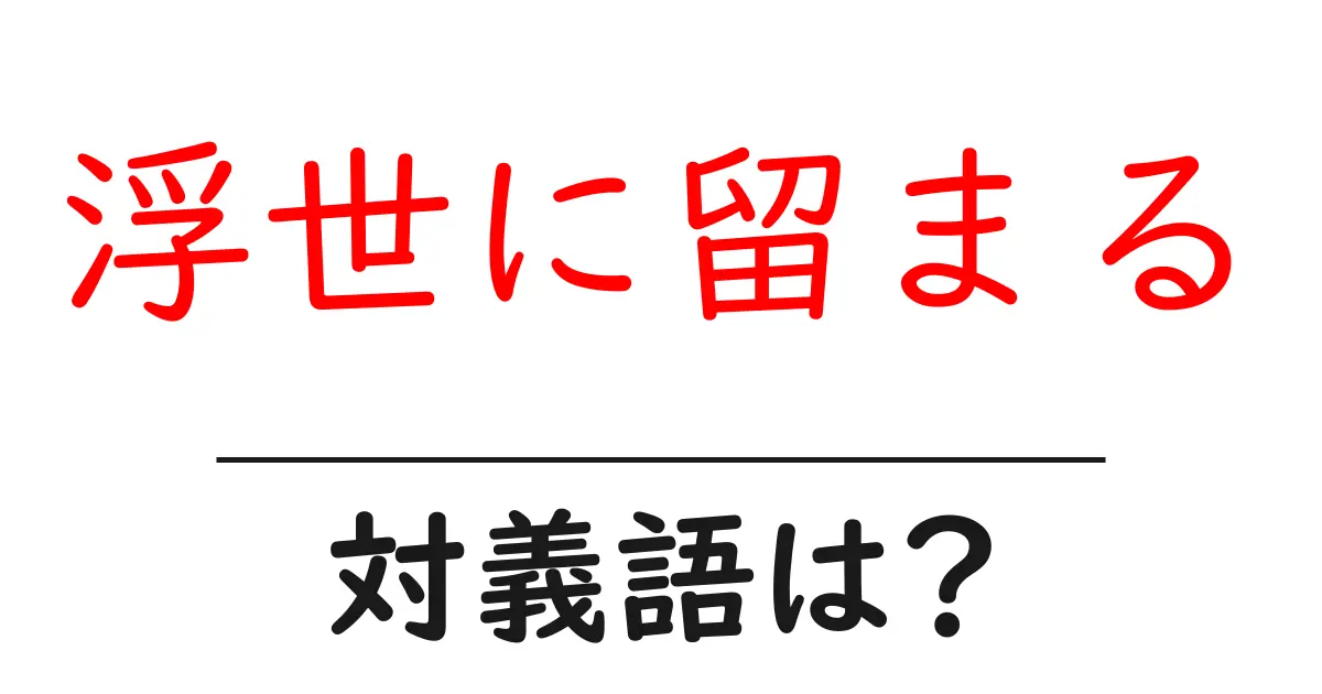 浮世に留まるの対義語・反対語を使用例を交えて分かりやすく解説!