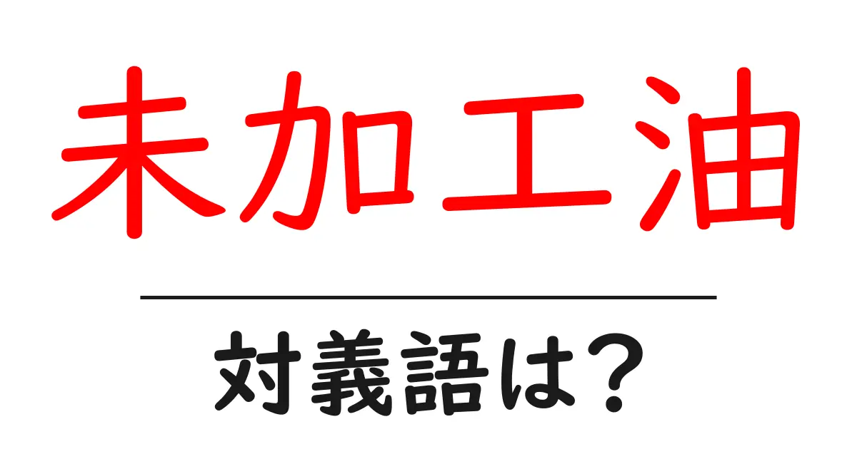 未加工油の対義語・反対語を使用例を交えて分かりやすく解説!