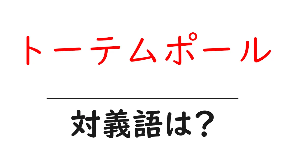 トーテムポールの対義語・反対語を使用例を交えて分かりやすく解説!