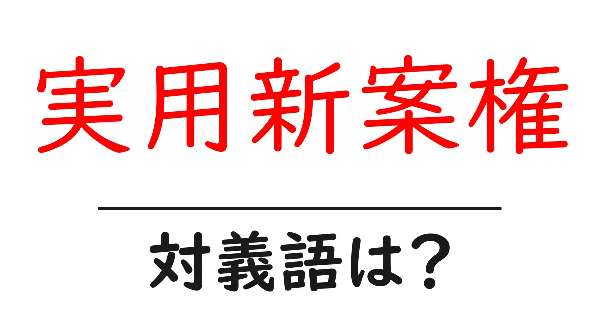 実用新案権の対義語・反対語を使用例を交えて分かりやすく解説！