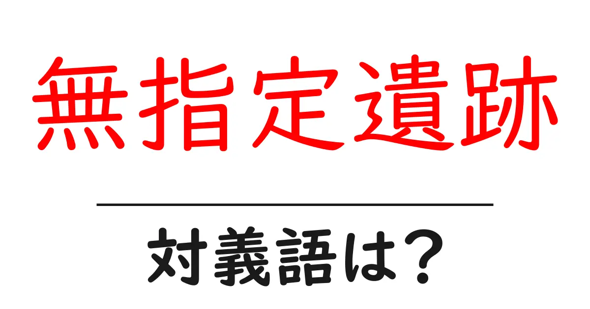 無指定遺跡の対義語・反対語を使用例を交えて分かりやすく解説!