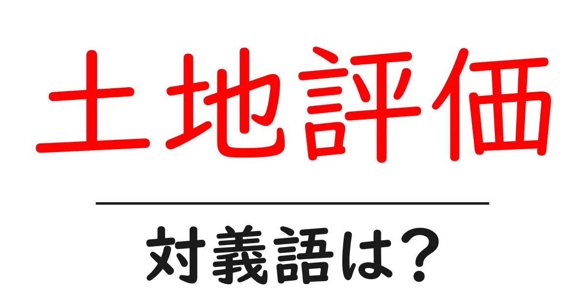 土地評価の対義語・反対語を使用例を交えて分かりやすく解説!