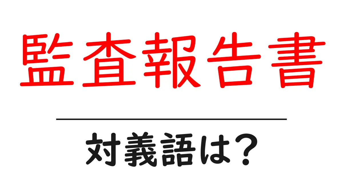 監査報告書の対義語・反対語を使用例を交えて分かりやすく解説!