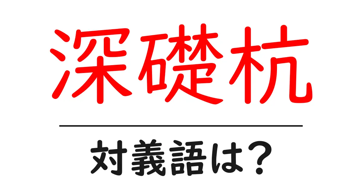 深礎杭の対義語・反対語を使用例を交えて分かりやすく解説!