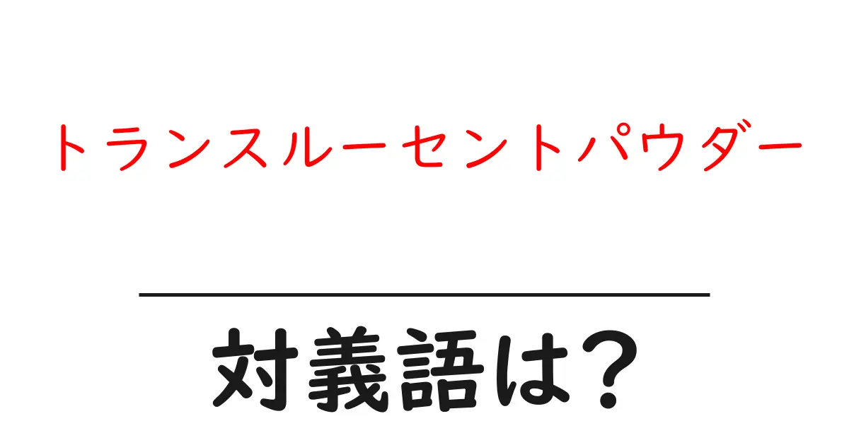 トランスルーセントパウダーの対義語・反対語を使用例を交えて分かりやすく解説!