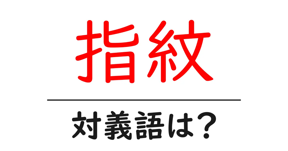 指紋の対義語・反対語を使用例を交えて分かりやすく解説!