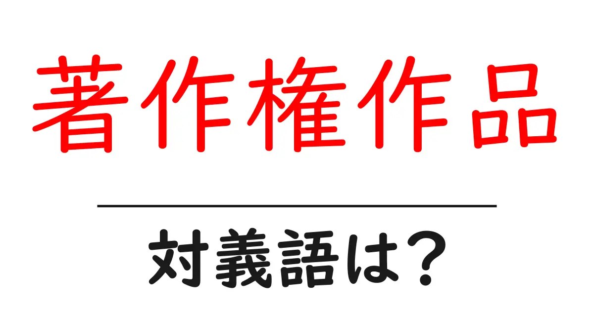 著作権作品の対義語・反対語を使用例を交えて分かりやすく解説!
