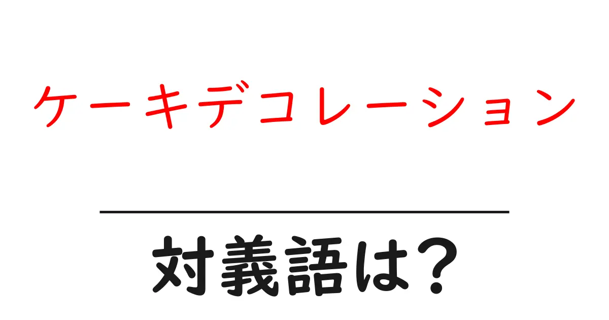 ケーキデコレーションの対義語・反対語を使用例を交えて分かりやすく解説!