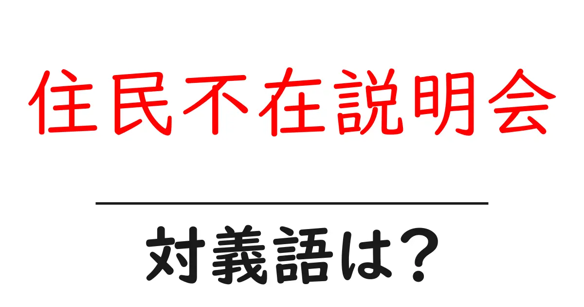 住民不在説明会の対義語・反対語を使用例を交えて分かりやすく解説！
