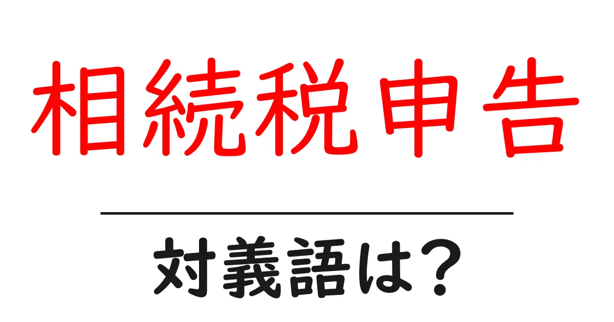 相続税申告の対義語・反対語を使用例を交えて分かりやすく解説!
