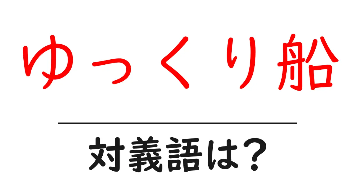ゆっくり船の対義語・反対語を使用例を交えて分かりやすく解説!
