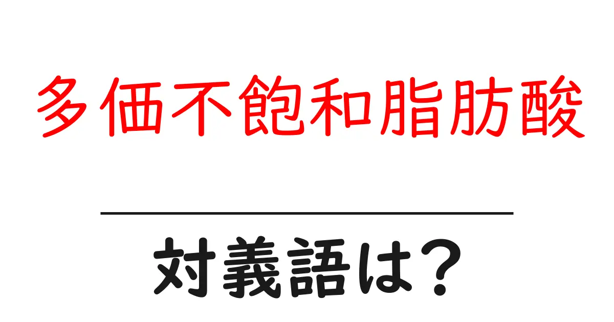 多価不飽和脂肪酸の対義語・反対語を使用例を交えて分かりやすく解説!