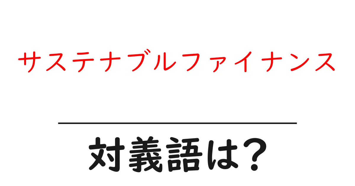 サステナブルファイナンスの対義語・反対語を使用例を交えて分かりやすく解説!
