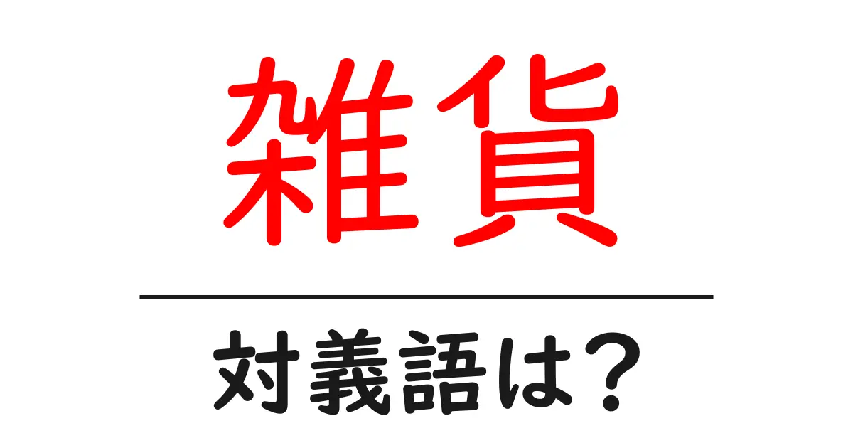 雑貨の対義語・反対語を使用例を交えて分かりやすく解説！