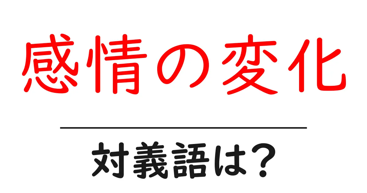 感情の変化の対義語・反対語を使用例を交えて分かりやすく解説!