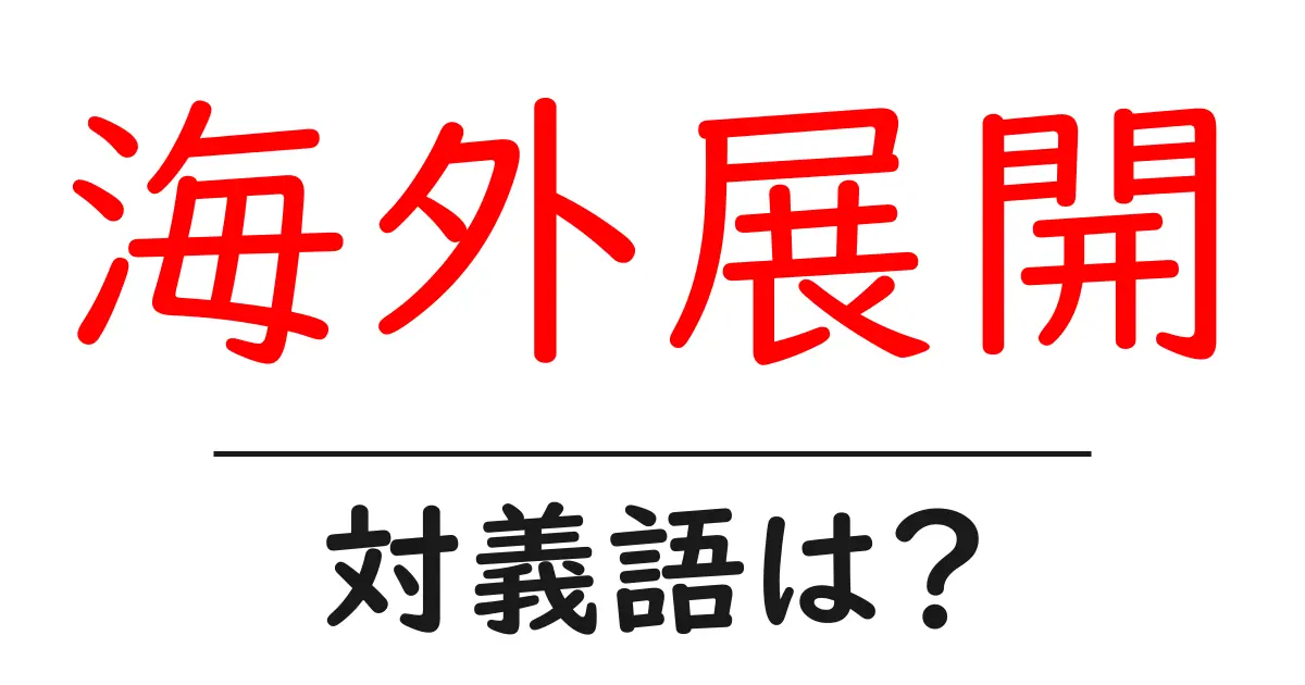 海外展開の対義語・反対語を使用例を交えて分かりやすく解説！