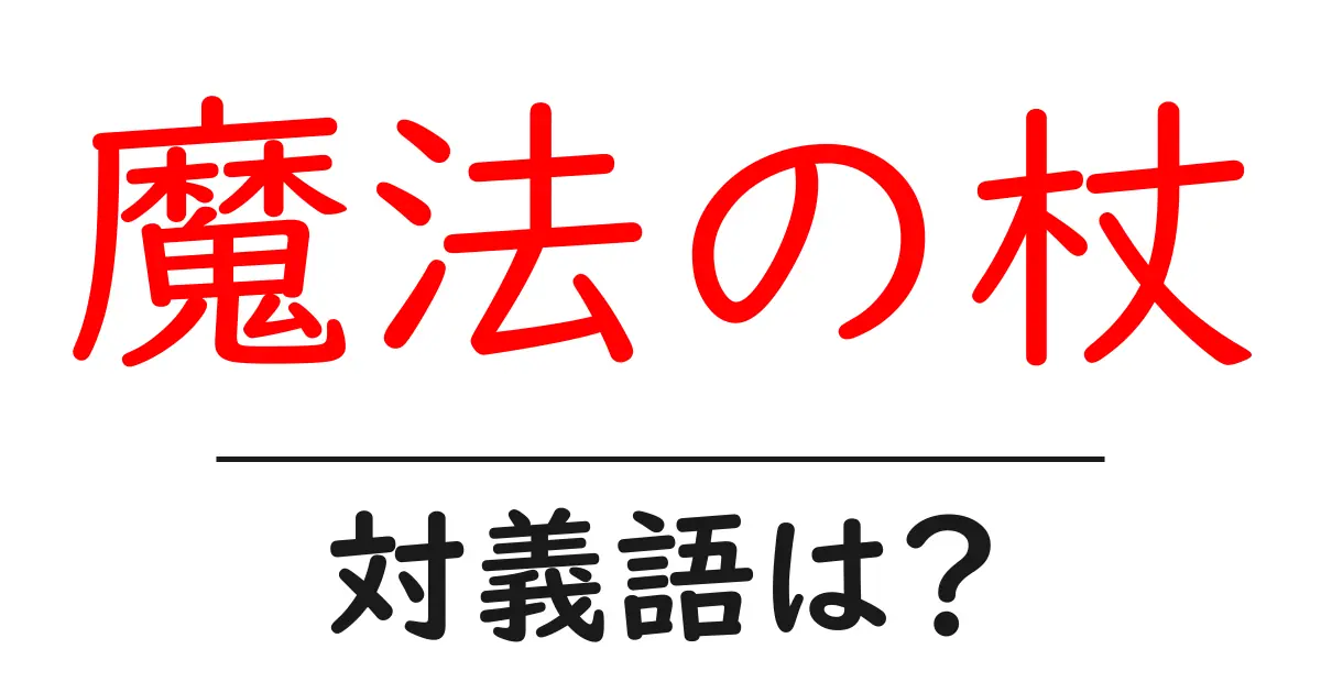 魔法の杖の対義語・反対語を使用例を交えて分かりやすく解説！