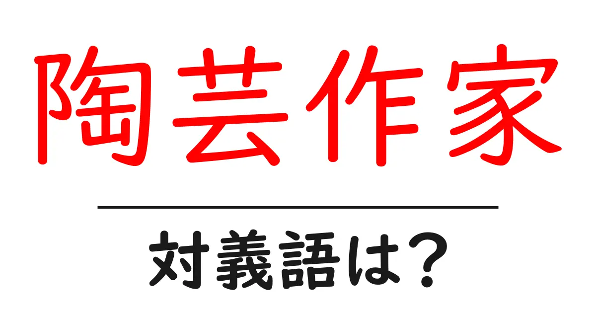 陶芸作家の対義語・反対語を使用例を交えて分かりやすく解説！