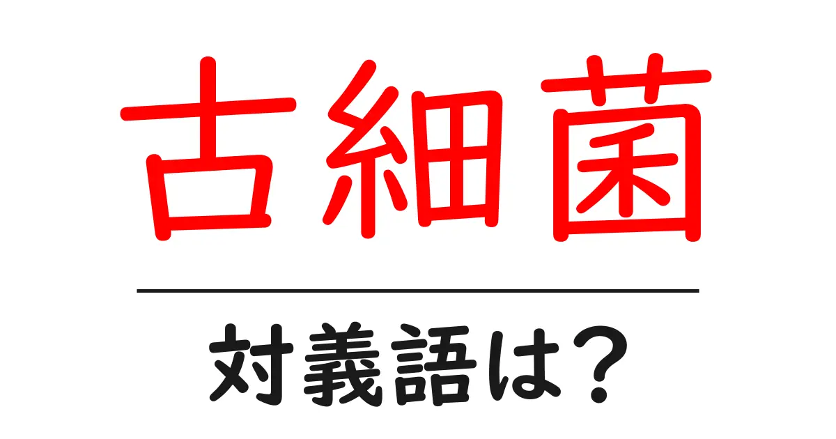 古細菌の対義語・反対語を使用例を交えて分かりやすく解説!