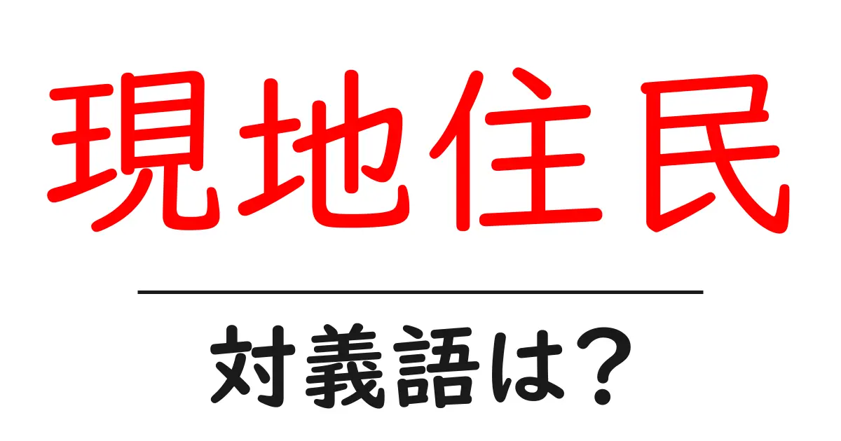 現地住民の対義語・反対語を使用例を交えて分かりやすく解説!