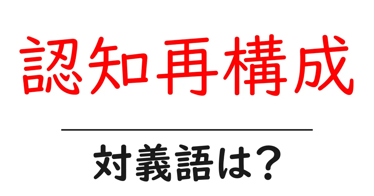 認知再構成の対義語・反対語を使用例を交えて分かりやすく解説!