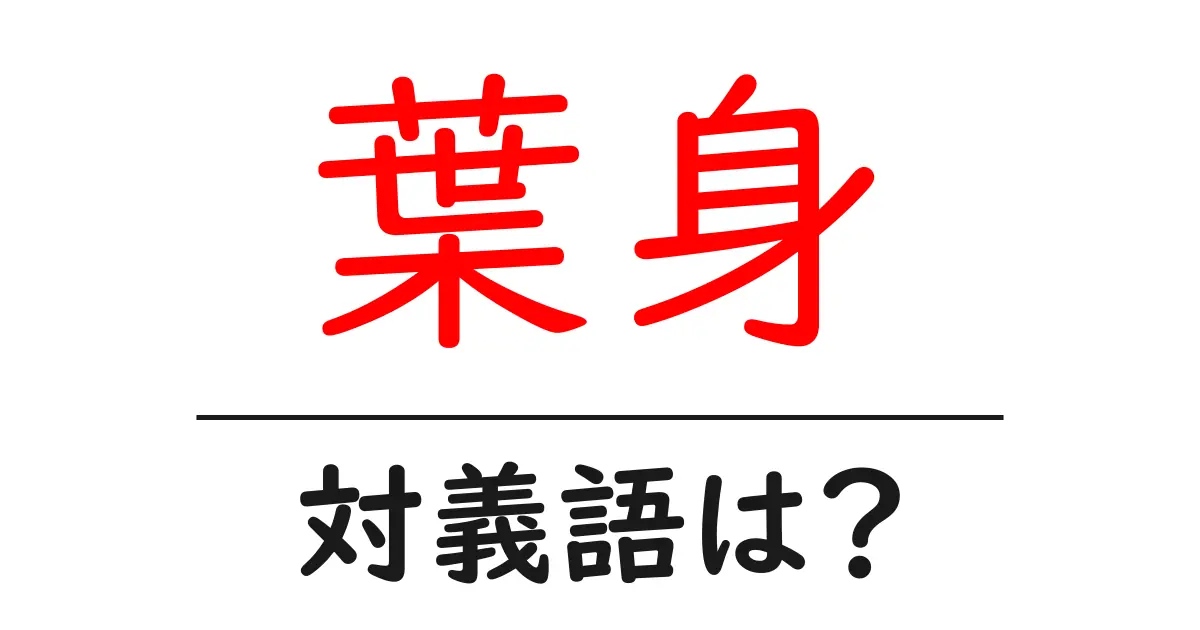 葉身の対義語・反対語を使用例を交えて分かりやすく解説!