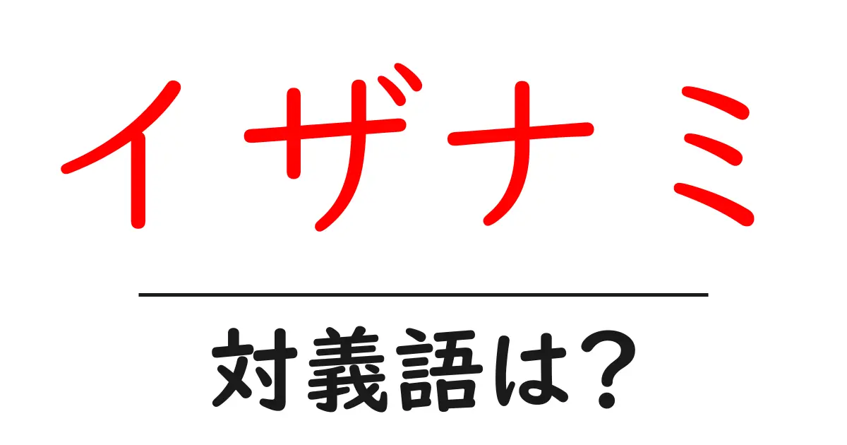 イザナミの対義語・反対語を使用例を交えて分かりやすく解説!