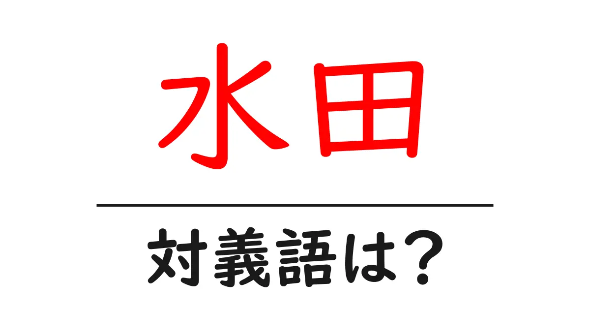 水田の対義語・反対語を使用例を交えて分かりやすく解説！