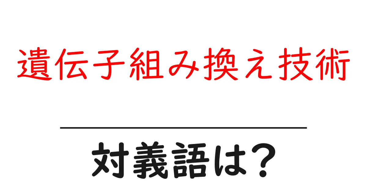 遺伝子組み換え技術の対義語・反対語を使用例を交えて分かりやすく解説!