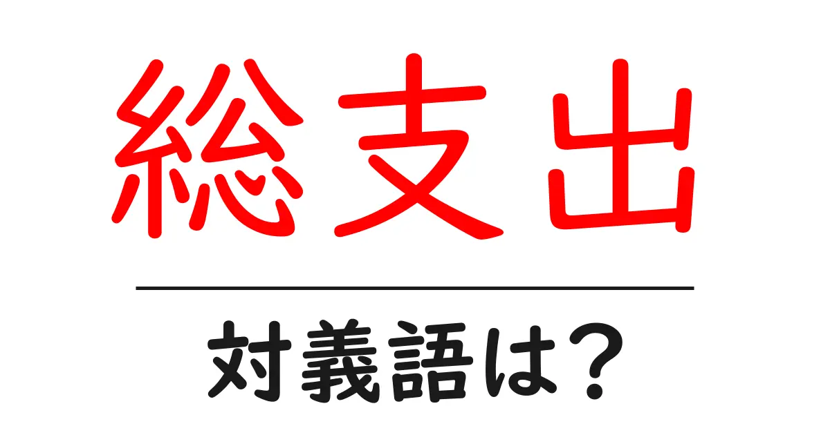 総支出の対義語・反対語を使用例を交えて分かりやすく解説!
