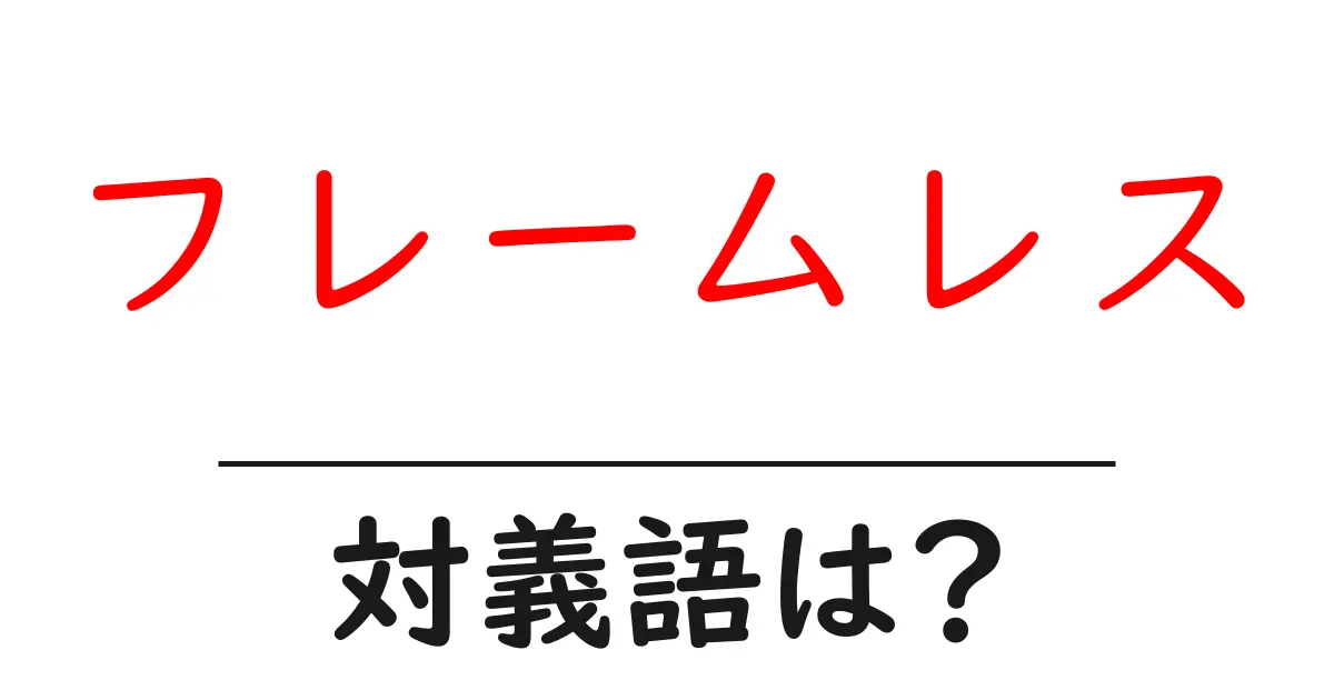 フレームレスの対義語・反対語を使用例を交えて分かりやすく解説！
