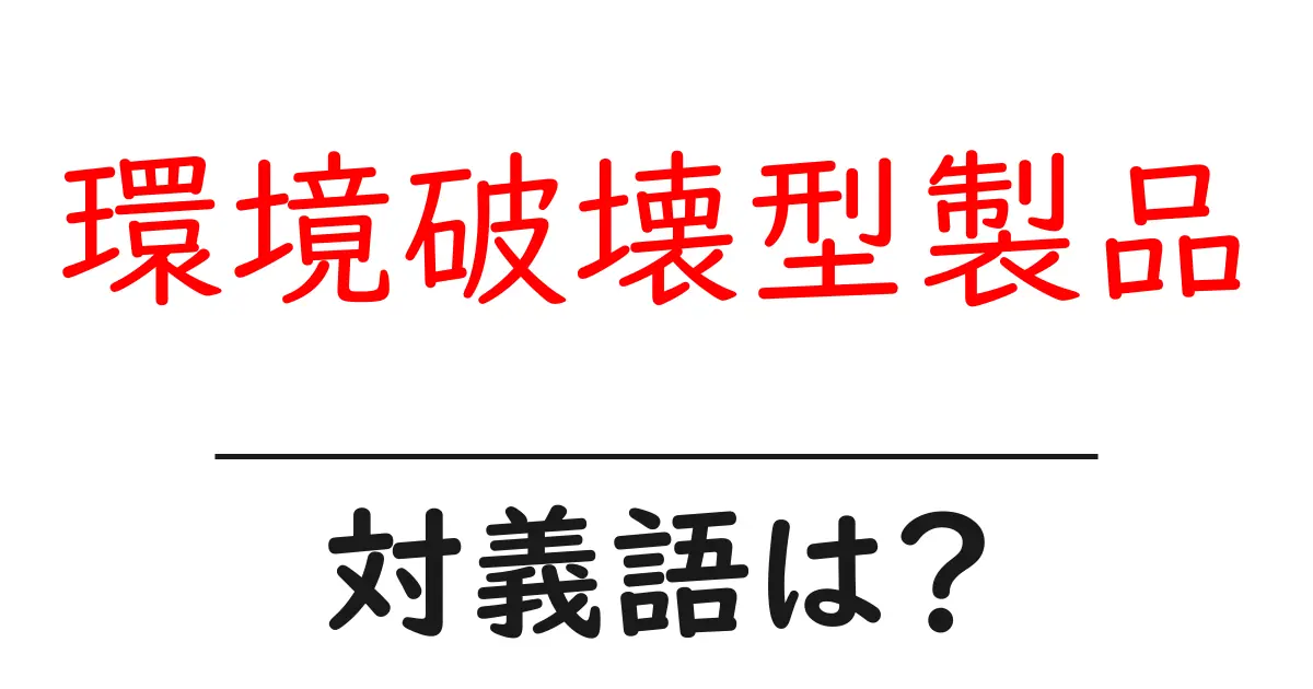 環境破壊型製品の対義語・反対語を使用例を交えて分かりやすく解説!