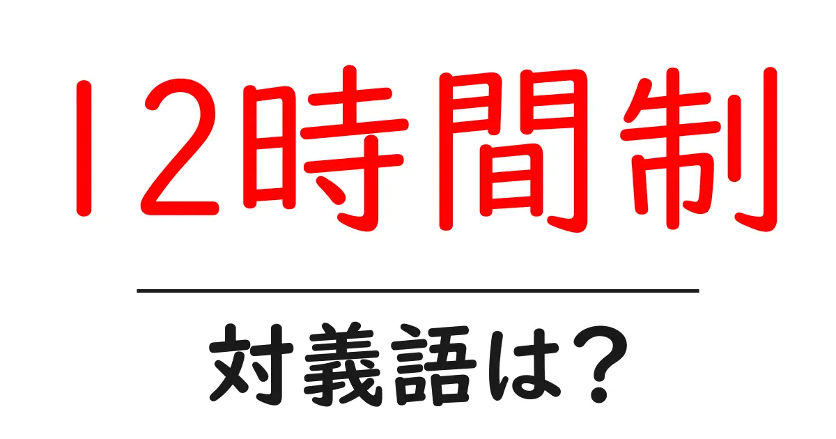 12時間制の対義語・反対語を使用例を交えて分かりやすく解説!