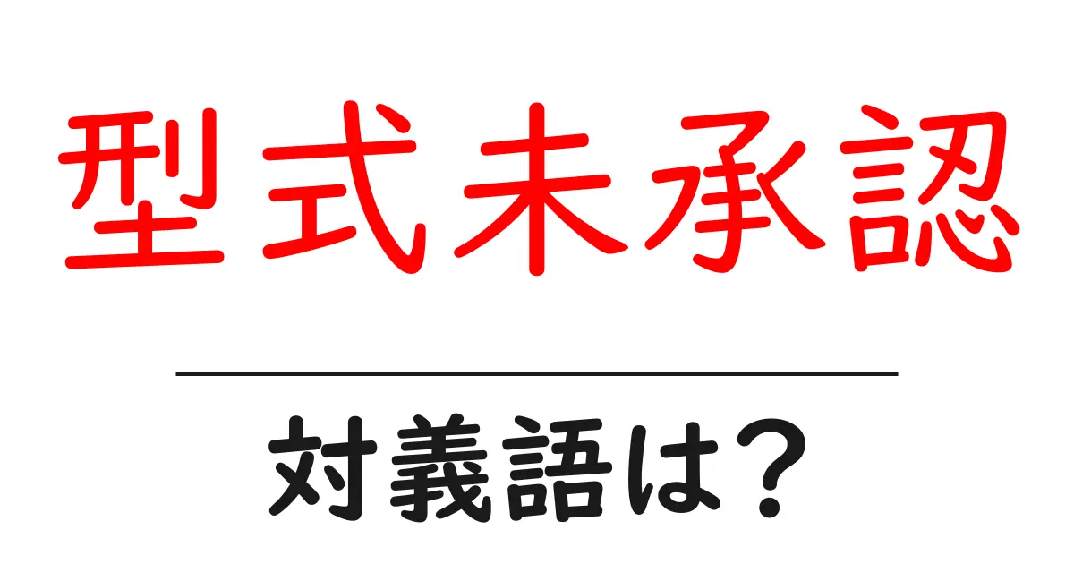 型式未承認の対義語・反対語を使用例を交えて分かりやすく解説!
